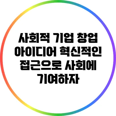 사회적 기업 창업 아이디어: 혁신적인 접근으로 사회에 기여하자