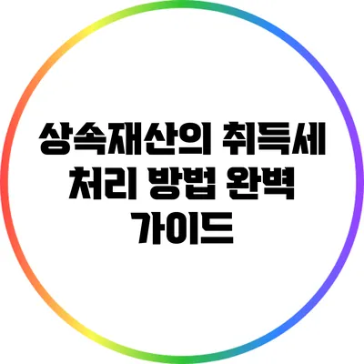상속재산의 취득세 처리 방법 완벽 가이드