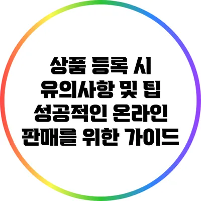 상품 등록 시 유의사항 및 팁: 성공적인 온라인 판매를 위한 가이드