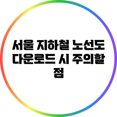 서울 지하철 노선도 다운로드 시 주의할 점