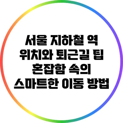 서울 지하철 역 위치와 퇴근길 팁: 혼잡함 속의 스마트한 이동 방법