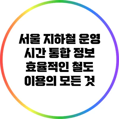 서울 지하철 운영 시간 통합 정보: 효율적인 철도 이용의 모든 것
