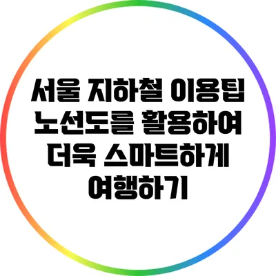 서울 지하철 이용팁: 노선도를 활용하여 더욱 스마트하게 여행하기