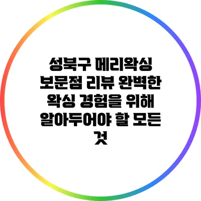 성북구 메리왁싱 보문점 리뷰: 완벽한 왁싱 경험을 위해 알아두어야 할 모든 것