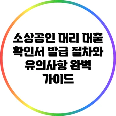 소상공인 대리 대출 확인서 발급 절차와 유의사항 완벽 가이드