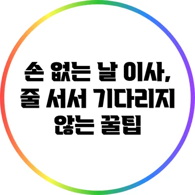 손 없는 날 이사, 줄 서서 기다리지 않는 꿀팁