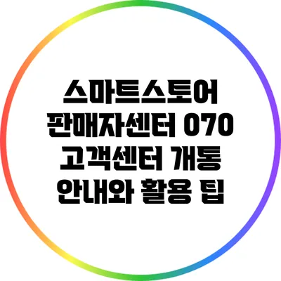 스마트스토어 판매자센터 070 고객센터: 개통 안내와 활용 팁