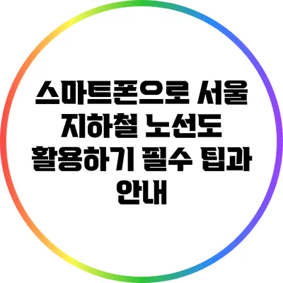 스마트폰으로 서울 지하철 노선도 활용하기: 필수 팁과 안내