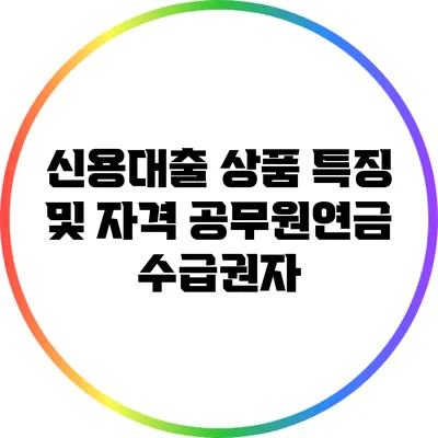 신용대출 상품 특징 및 자격: 공무원연금 수급권자