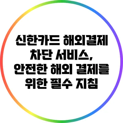 신한카드 해외결제 차단 서비스, 안전한 해외 결제를 위한 필수 지침
