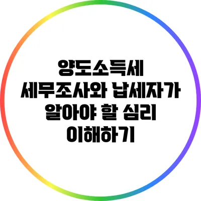 양도소득세 세무조사와 납세자가 알아야 할 심리 이해하기