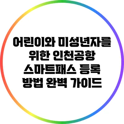 어린이와 미성년자를 위한 인천공항 스마트패스 등록 방법 완벽 가이드