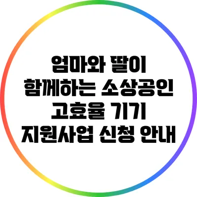 엄마와 딸이 함께하는 소상공인 고효율 기기 지원사업 신청 안내