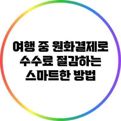 여행 중 원화결제로 수수료 절감하는 스마트한 방법