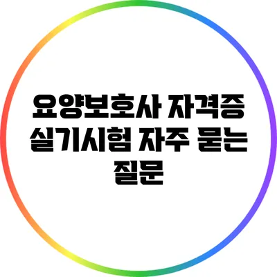 요양보호사 자격증 실기시험 자주 묻는 질문