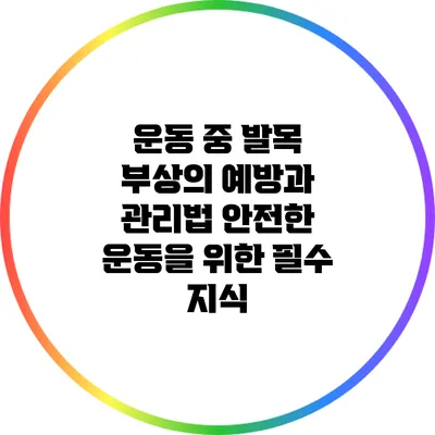 운동 중 발목 부상의 예방과 관리법: 안전한 운동을 위한 필수 지식