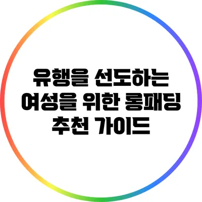 유행을 선도하는 여성을 위한 롱패딩 추천 가이드