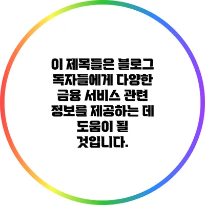이 제목들은 블로그 독자들에게 다양한 금융 서비스 관련 정보를 제공하는 데 도움이 될 것입니다.