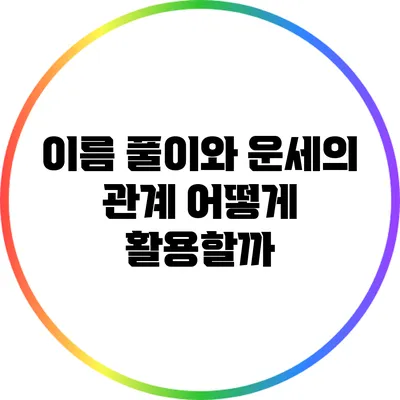 이름 풀이와 운세의 관계: 어떻게 활용할까?