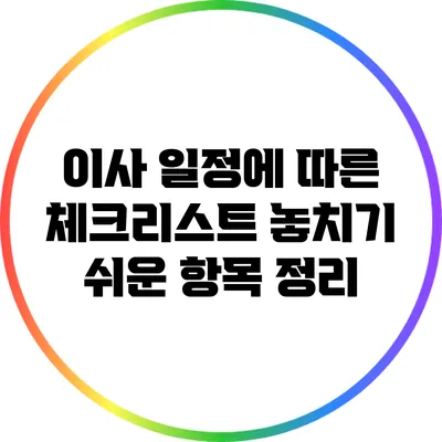 이사 일정에 따른 체크리스트: 놓치기 쉬운 항목 정리