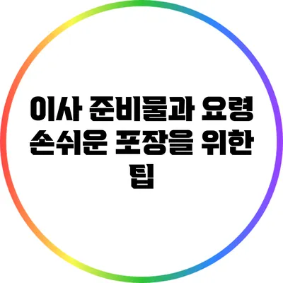 이사 준비물과 요령: 손쉬운 포장을 위한 팁