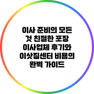 이사 준비의 모든 것: 친절한 포장 이사업체 후기와 이삿짐센터 비용의 완벽 가이드