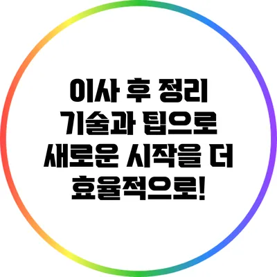 이사 후 정리 기술과 팁으로 새로운 시작을 더 효율적으로!