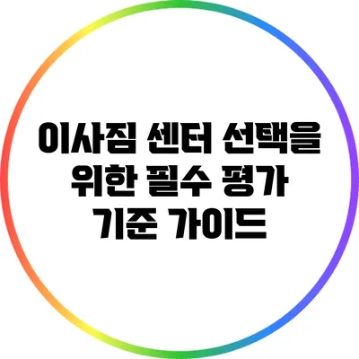 이사짐 센터 선택을 위한 필수 평가 기준 가이드