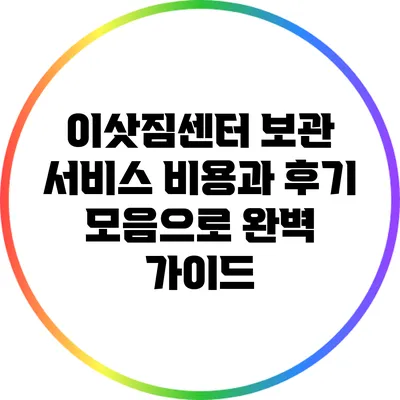 이삿짐센터 보관 서비스: 비용과 후기 모음으로 완벽 가이드