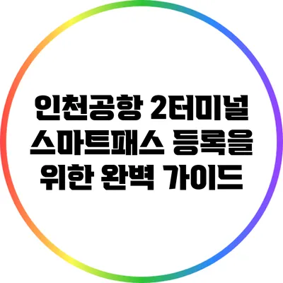 인천공항 2터미널 스마트패스 등록을 위한 완벽 가이드