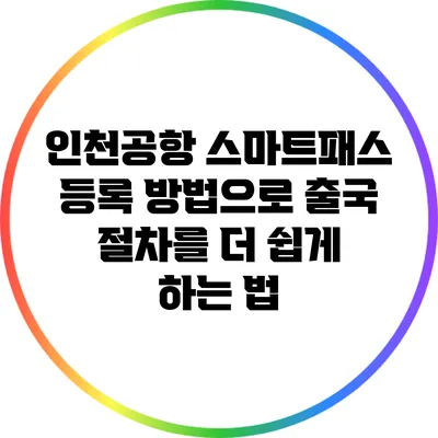 인천공항 스마트패스 등록 방법으로 출국 절차를 더 쉽게 하는 법