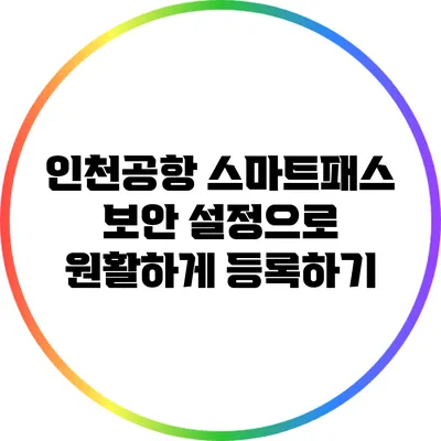 인천공항 스마트패스: 보안 설정으로 원활하게 등록하기