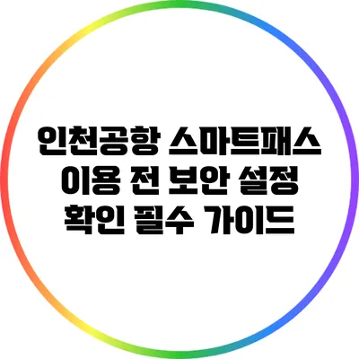 인천공항 스마트패스 이용 전 보안 설정 확인 필수 가이드
