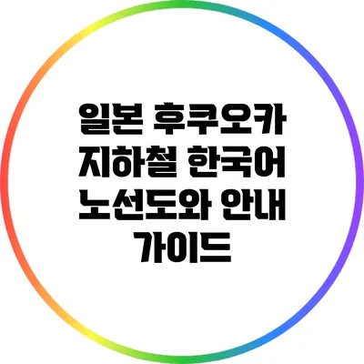 일본 후쿠오카 지하철 한국어 노선도와 안내 가이드