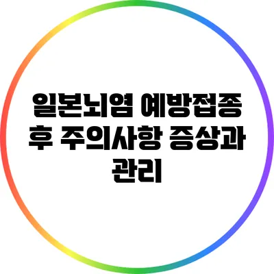 일본뇌염 예방접종 후 주의사항: 증상과 관리