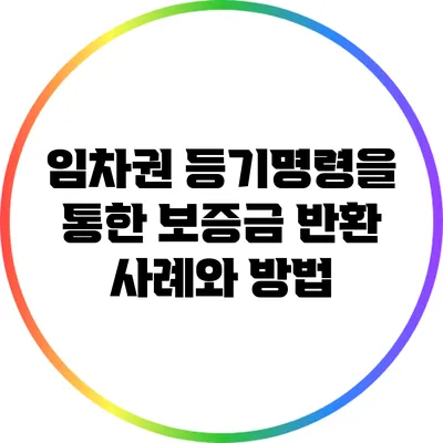 임차권 등기명령을 통한 보증금 반환 사례와 방법