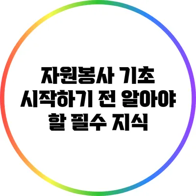 자원봉사 기초: 시작하기 전 알아야 할 필수 지식