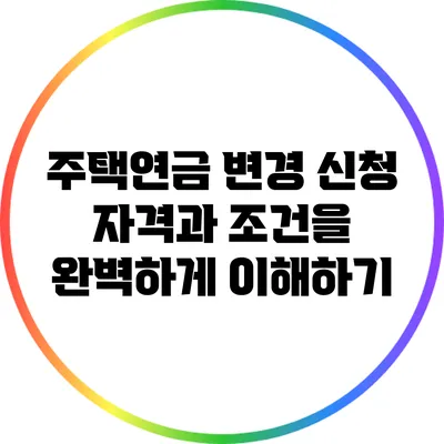 주택연금 변경 신청: 자격과 조건을 완벽하게 이해하기