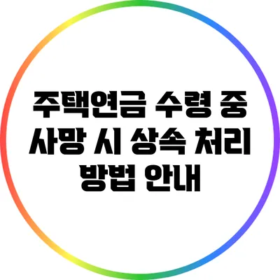 주택연금 수령 중 사망 시 상속 처리 방법 안내