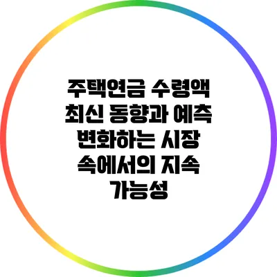 주택연금 수령액 최신 동향과 예측: 변화하는 시장 속에서의 지속 가능성