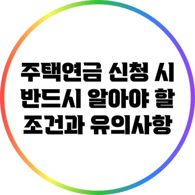 주택연금 신청 시 반드시 알아야 할 조건과 유의사항