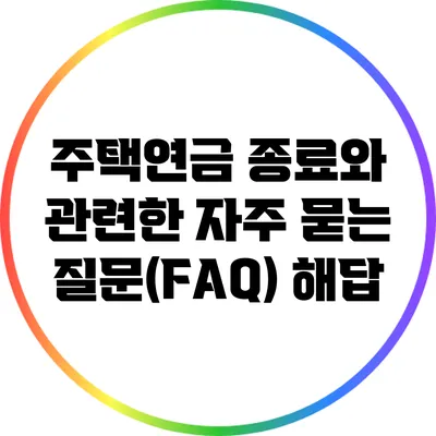 주택연금 종료와 관련한 자주 묻는 질문(FAQ) 해답