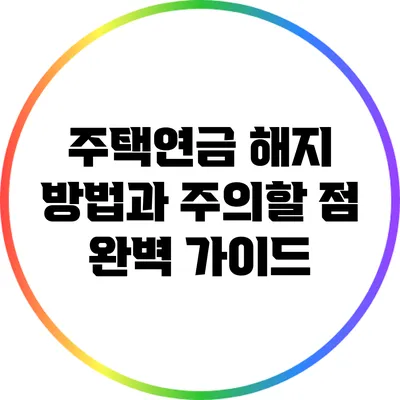 주택연금 해지 방법과 주의할 점 완벽 가이드