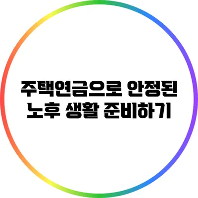 주택연금으로 안정된 노후 생활 준비하기