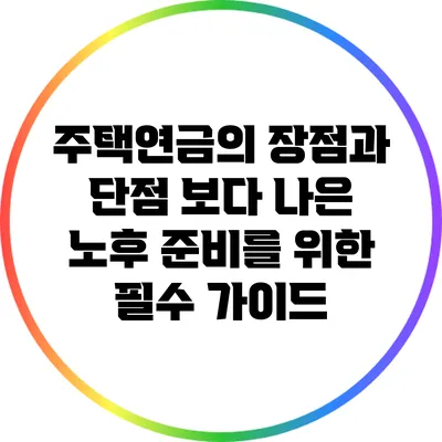 주택연금의 장점과 단점: 보다 나은 노후 준비를 위한 필수 가이드