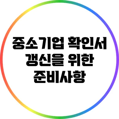 중소기업 확인서 갱신을 위한 준비사항