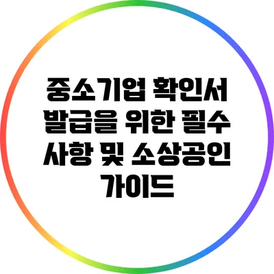 중소기업 확인서 발급을 위한 필수 사항 및 소상공인 가이드