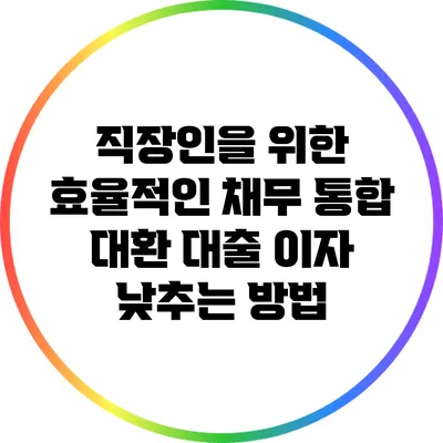 직장인을 위한 효율적인 채무 통합 대환 대출 이자 낮추는 방법
