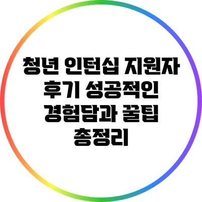 청년 인턴십 지원자 후기: 성공적인 경험담과 꿀팁 총정리