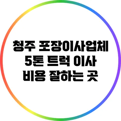 청주 포장이사업체 5톤 트럭 이사 비용 잘하는 곳